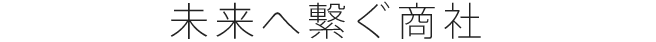 未来へ繋ぐ商社