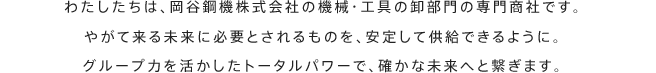 わたしたちは、岡谷鋼機株式会社の機械・工具の卸部門の専門商社です。