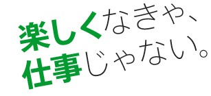 楽しくなきゃ、仕事じゃない